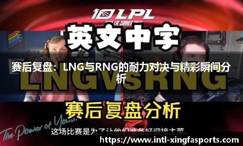 赛后复盘:LNG与RNG的耐力对决与精彩瞬间分析