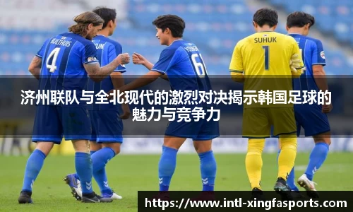 济州联队与全北现代的激烈对决揭示韩国足球的魅力与竞争力